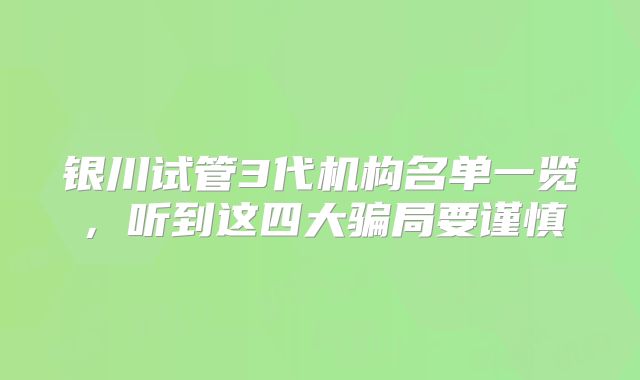 银川试管3代机构名单一览，听到这四大骗局要谨慎