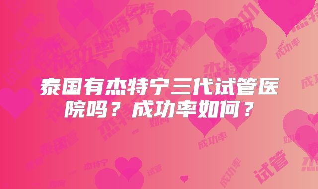 泰国有杰特宁三代试管医院吗？成功率如何？
