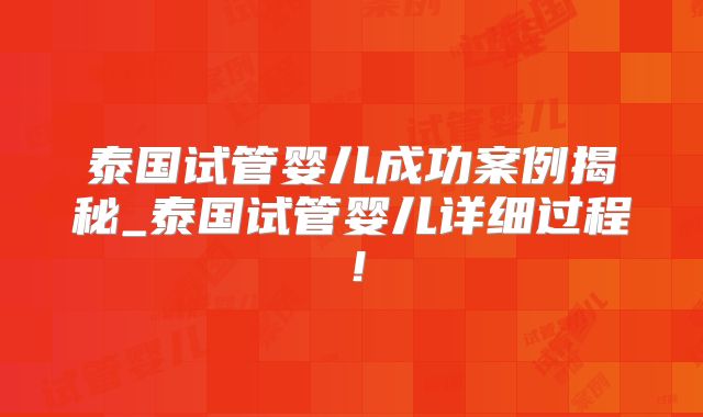 泰国试管婴儿成功案例揭秘_泰国试管婴儿详细过程！