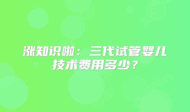 涨知识啦：三代试管婴儿技术费用多少？