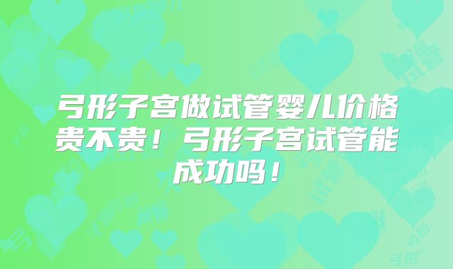 弓形子宫做试管婴儿价格贵不贵！弓形子宫试管能成功吗！