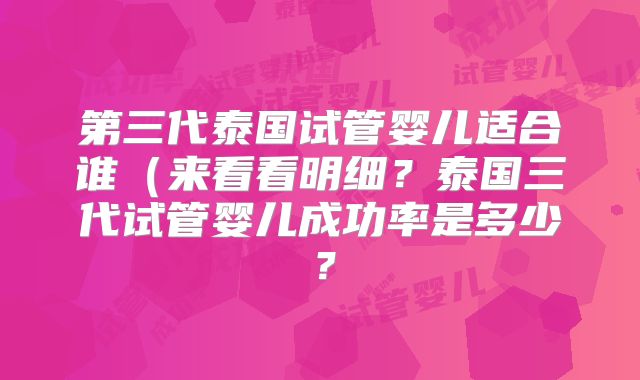 第三代泰国试管婴儿适合谁(来看看明细?泰国三代试管婴儿成功率是多少?
