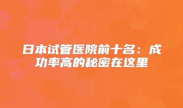 日本试管医院前十名：成功率高的秘密在这里