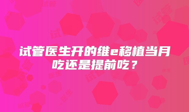试管医生开的维e移植当月吃还是提前吃？
