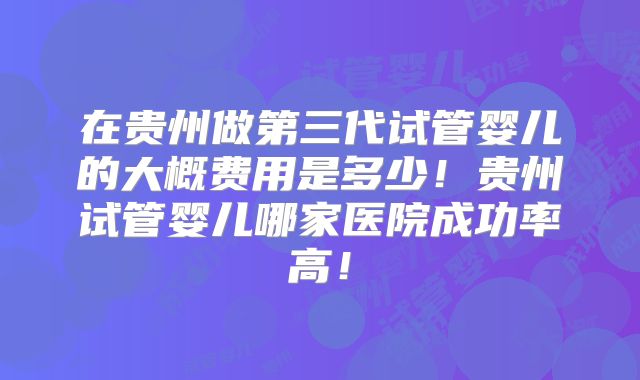 在贵州做第三代试管婴儿的大概费用是多少!贵州试管婴儿哪家医院成功率高!