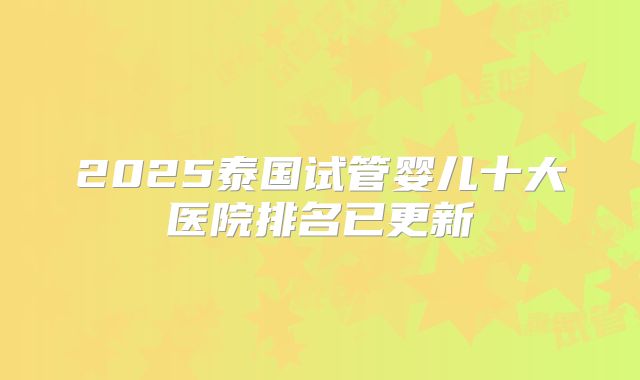 2025泰国试管婴儿十大医院排名已更新