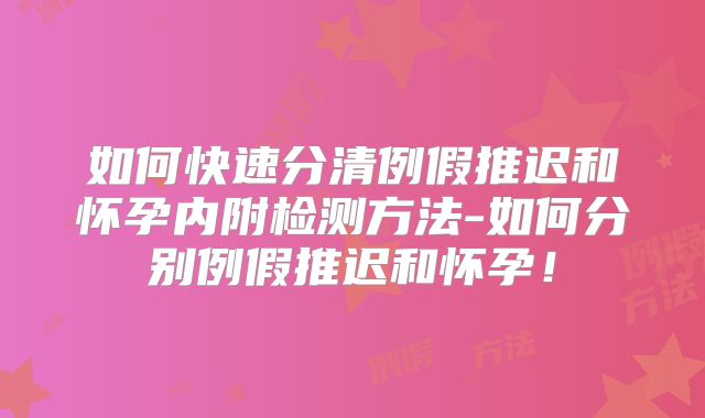 如何快速分清例假推迟和怀孕内附检测方法-如何分别例假推迟和怀孕！
