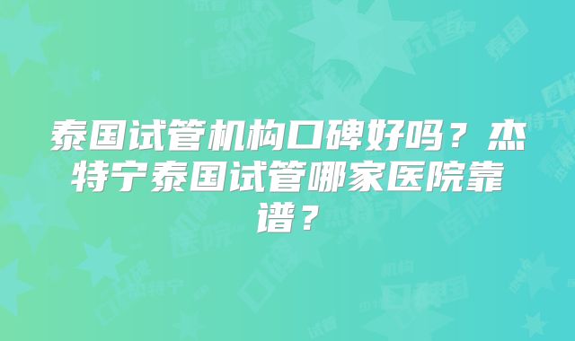 泰国试管机构口碑好吗？杰特宁泰国试管哪家医院靠谱？