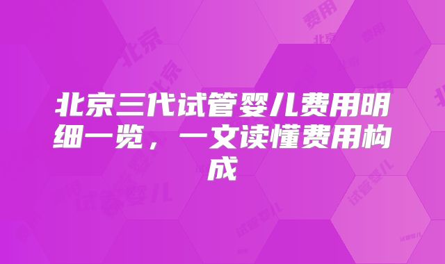 北京三代试管婴儿费用明细一览，一文读懂费用构成