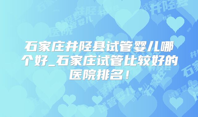 石家庄井陉县试管婴儿哪个好_石家庄试管比较好的医院排名！