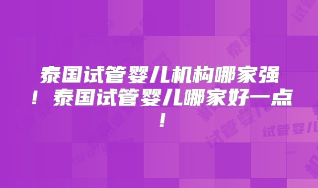 泰国试管婴儿机构哪家强！泰国试管婴儿哪家好一点！