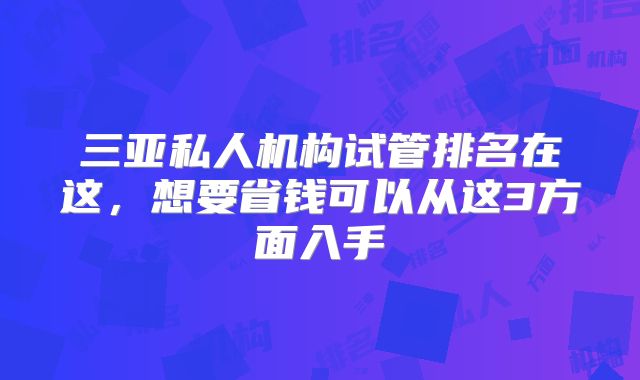 三亚私人机构试管排名在这，想要省钱可以从这3方面入手