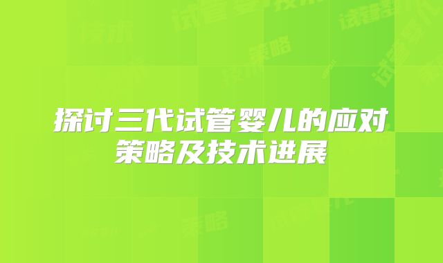 探讨三代试管婴儿的应对策略及技术进展