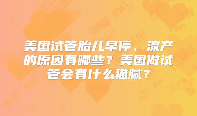 美国试管胎儿早停、流产的原因有哪些？美国做试管会有什么猫腻？
