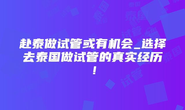 赴泰做试管或有机会_选择去泰国做试管的真实经历!