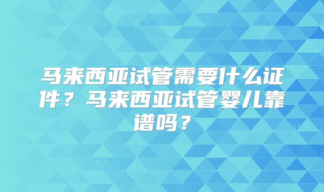 马来西亚试管需要什么证件？马来西亚试管婴儿靠谱吗？