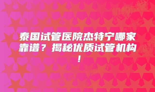 泰国试管医院杰特宁哪家靠谱？揭秘优质试管机构！
