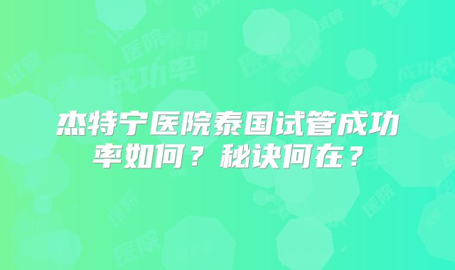 杰特宁医院泰国试管成功率如何?秘诀何在?
