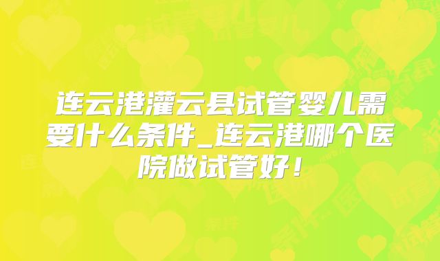 连云港灌云县试管婴儿需要什么条件_连云港哪个医院做试管好!
