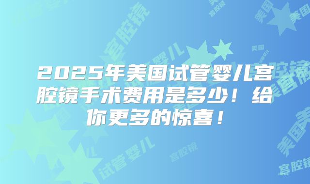 2025年美国试管婴儿宫腔镜手术费用是多少！给你更多的惊喜！