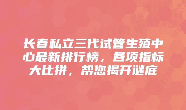 长春私立三代试管生殖中心最新排行榜，各项指标大比拼，帮您揭开谜底