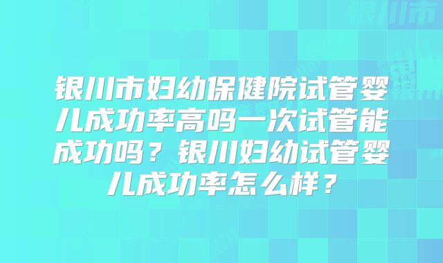 银川市妇幼保健院试管婴儿成功率高吗一次试管能成功吗?银川妇幼试管婴儿成功率怎么样?