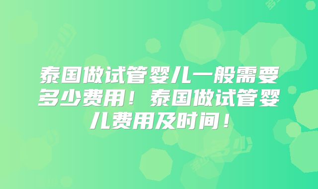 泰国做试管婴儿一般需要多少费用!泰国做试管婴儿费用及时间!