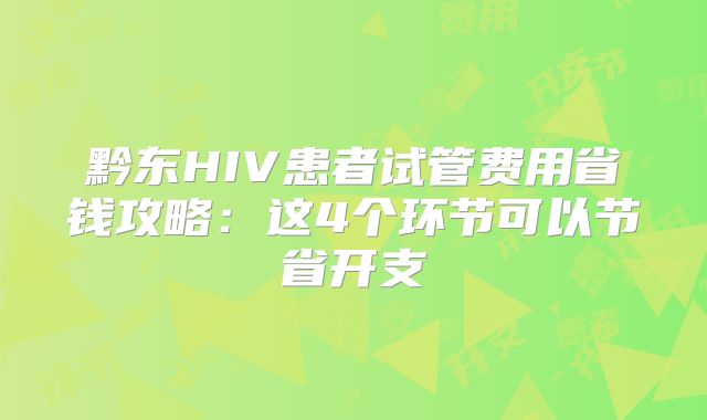 黔东HIV患者试管费用省钱攻略：这4个环节可以节省开支