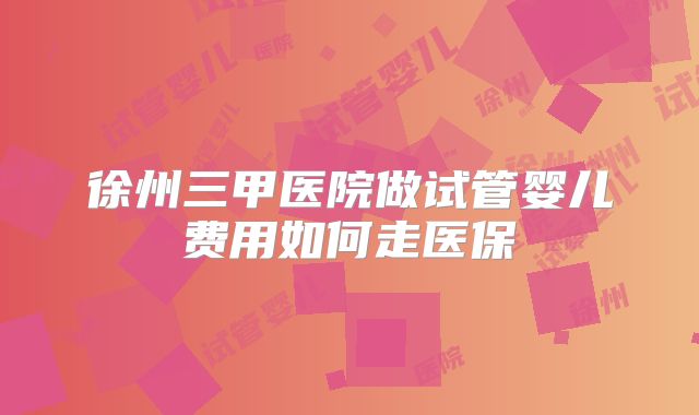 徐州三甲医院做试管婴儿费用如何走医保