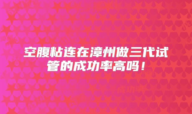 空腹粘连在漳州做三代试管的成功率高吗！