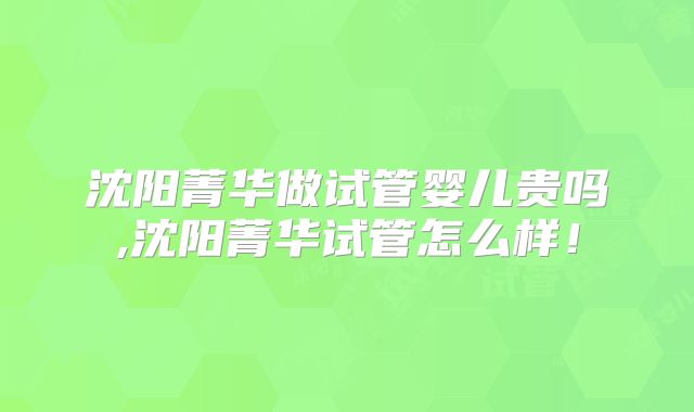沈阳菁华做试管婴儿贵吗,沈阳菁华试管怎么样！
