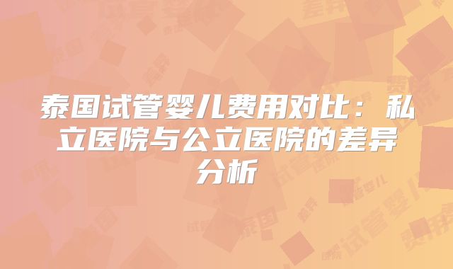 泰国试管婴儿费用对比:私立医院与公立医院的差异分析