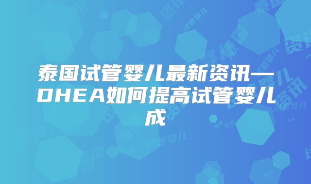 泰国试管婴儿最新资讯—DHEA如何提高试管婴儿成