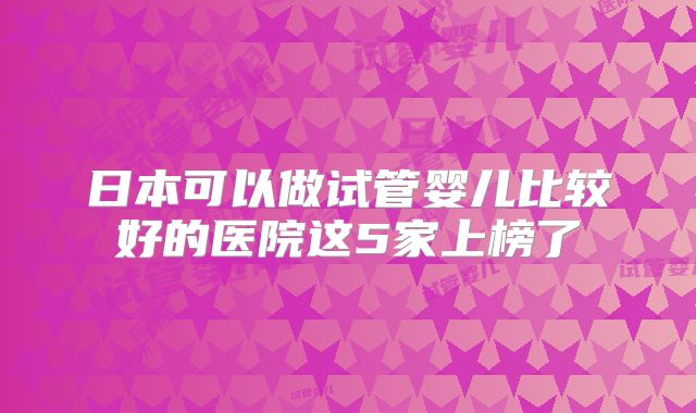 日本可以做试管婴儿比较好的医院这5家上榜了