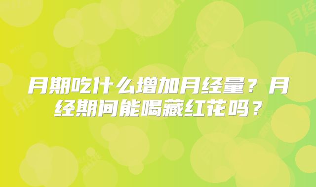 月期吃什么增加月经量？月经期间能喝藏红花吗？