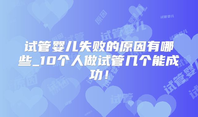 试管婴儿失败的原因有哪些_10个人做试管几个能成功！