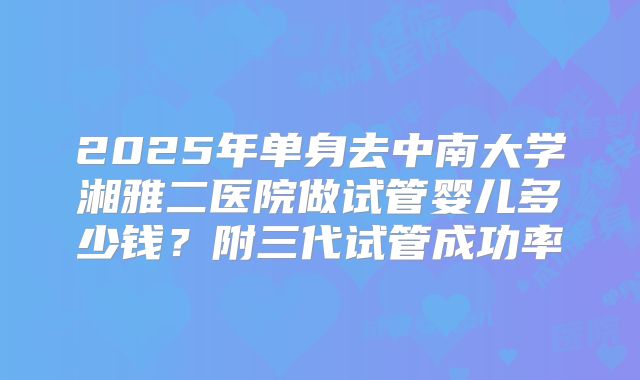2025年单身去中南大学湘雅二医院做试管婴儿多少钱?附三代试管成功率