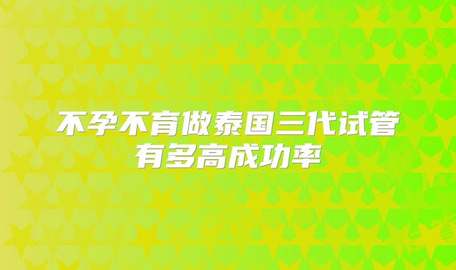 不孕不育做泰国三代试管有多高成功率