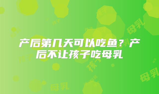 产后第几天可以吃鱼？产后不让孩子吃母乳