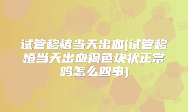试管移植当天出血(试管移植当天出血褐色块状正常吗怎么回事)