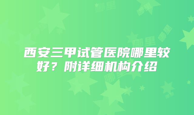 西安三甲试管医院哪里较好？附详细机构介绍