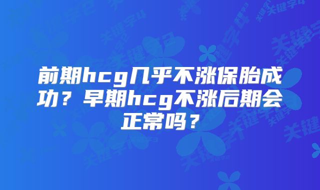 前期hcg几乎不涨保胎成功？早期hcg不涨后期会正常吗？