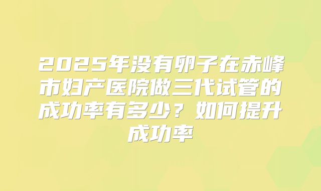 2025年没有卵子在赤峰市妇产医院做三代试管的成功率有多少？如何提升成功率