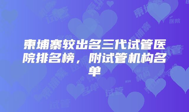 柬埔寨较出名三代试管医院排名榜，附试管机构名单