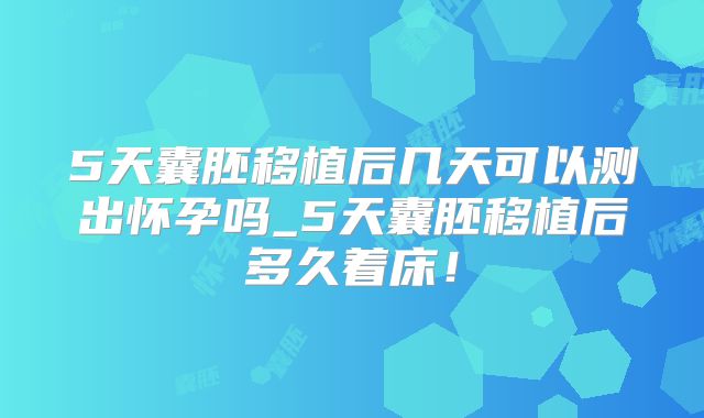 5天囊胚移植后几天可以测出怀孕吗_5天囊胚移植后多久着床！