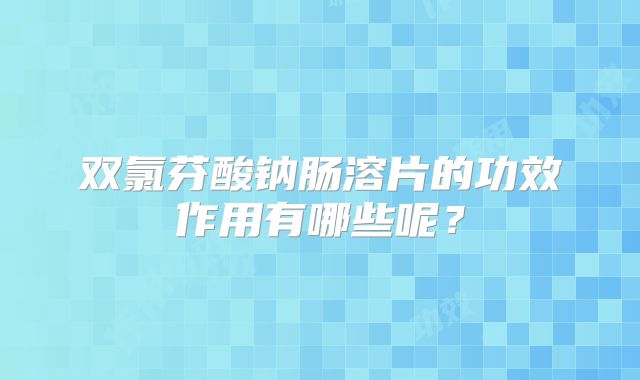 双氯芬酸钠肠溶片的功效作用有哪些呢？