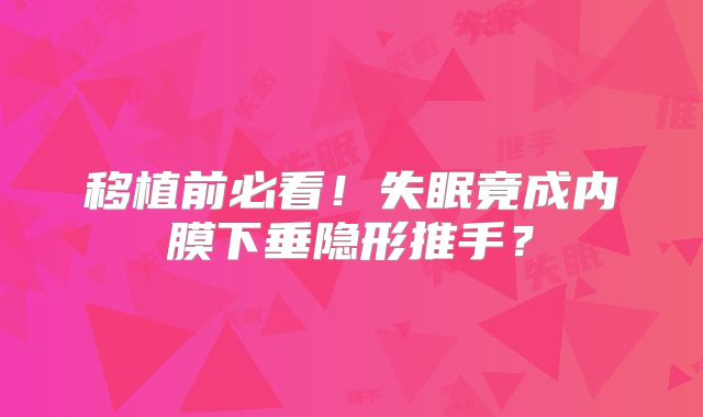 移植前必看！失眠竟成内膜下垂隐形推手？