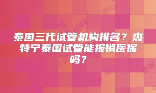 泰国三代试管机构排名?杰特宁泰国试管能报销医保吗?
