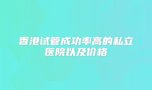 香港试管成功率高的私立医院以及价格