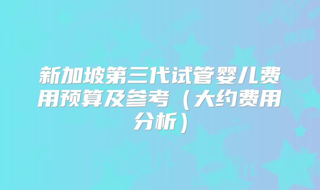 新加坡第三代试管婴儿费用预算及参考(大约费用分析)